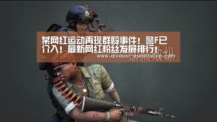 某网红运动再现群殴事件!警F已介入!最新网红粉丝发展排行!_爱游戏百家乐(图2) 爱游戏百家乐